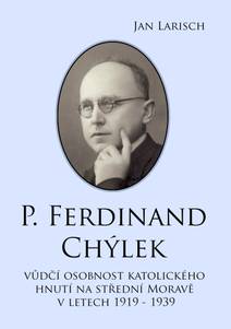 Obálka P. Ferdinand Chýlek, vůdčí osobnost katolického hnutí na střední Moravě v letech 1919 – 1939