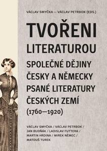 Obálka Tvořeni literaturou. Společné dějiny česky a německy psané literatury českých zemí (1760–1920)