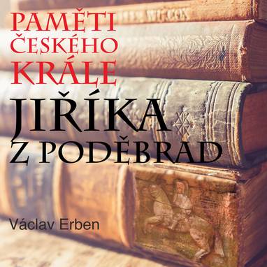 Audiokniha Paměti českého krále Jiříka z Poděbrad - Hynek Pech, Martin Mejzlík, Václav Erben, Pavel Novotný, Jiří Ornest