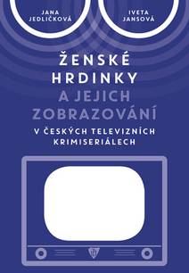 Obálka Ženské hrdinky a jejich zobrazování v českých televizních krimiseriálech