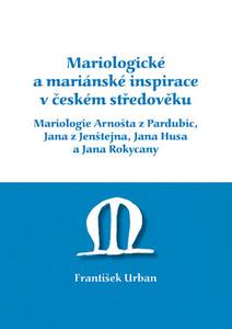 Obálka Mariologické a mariánské inspirace v českém středověku. Mariologie Arnošta z Pradubic, Jana z Jenštejna, Jana Husa a Jana Rokycany